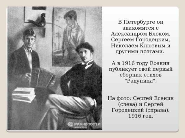 В Петербурге он знакомится с Александром Блоком, Сергеем Городецким, Николаем Клюевым и другими поэтами. А в 1916 году Есенин публикует свой первый сборник стихов 