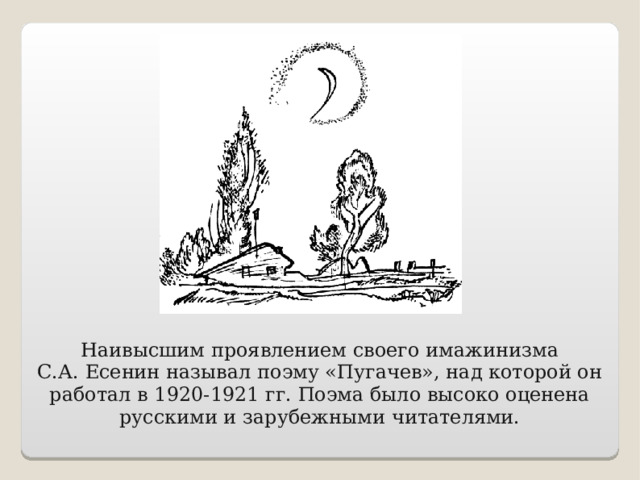Наивысшим проявлением своего имажинизма С.А. Есенин называл поэму «Пугачев», над которой он работал в 1920-1921 гг. Поэма было высоко оценена русскими и зарубежными читателями.