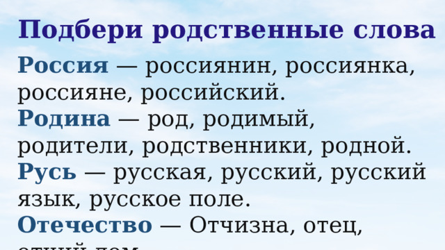 Подбери родственные слова Россия — россиянин, россиянка, россияне, российский.  Родина — род, родимый, родители, родственники, родной. Русь — русская, русский, русский язык, русское поле.  Отечество — Отчизна, отец, отчий дом.