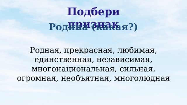 Подбери признак Родина (какая?) Родная, прекрасная, любимая, единственная, независимая, многонациональная, сильная, огромная, необъятная, многолюдная