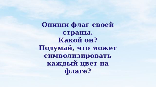 Опиши флаг своей страны. Какой он? Подумай, что может символизировать каждый цвет на флаге?