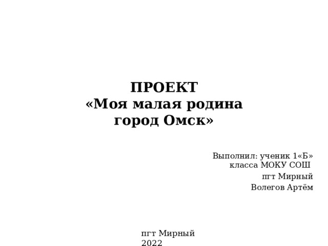 ПРОЕКТ  «Моя малая родина  город Омск» Выполнил: ученик 1«Б» класса МОКУ СОШ пгт Мирный Волегов Артём пгт Мирный 2022