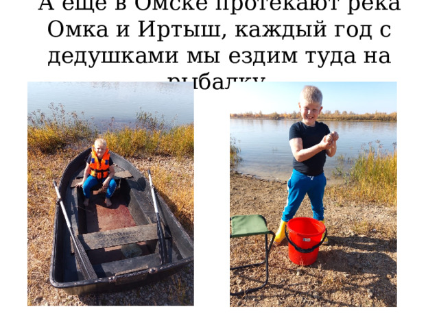 А ещё в Омске протекают река Омка и Иртыш, каждый год с дедушками мы ездим туда на рыбалку.