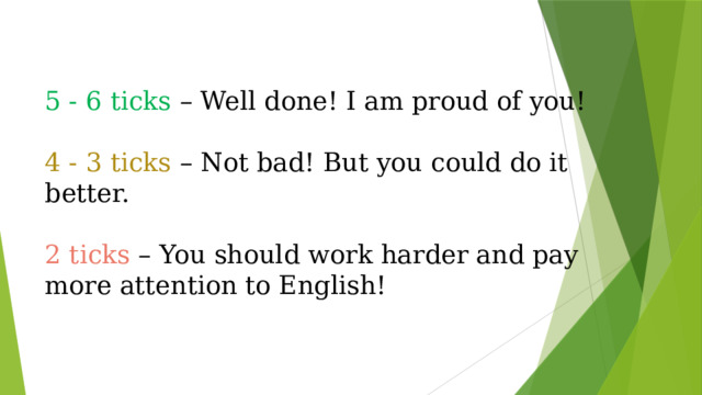 5 - 6 ticks – Well done! I am proud of you!   4 - 3 ticks – Not bad! But you could do it better.   2 ticks – You should work harder and pay more attention to English!