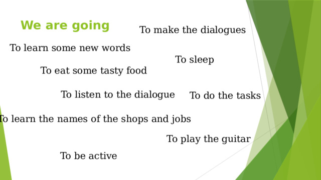 We are going To make the dialogues To learn some new words To sleep To eat some tasty food To listen to the dialogue To do the tasks To learn the names of the shops and jobs To play the guitar To be active