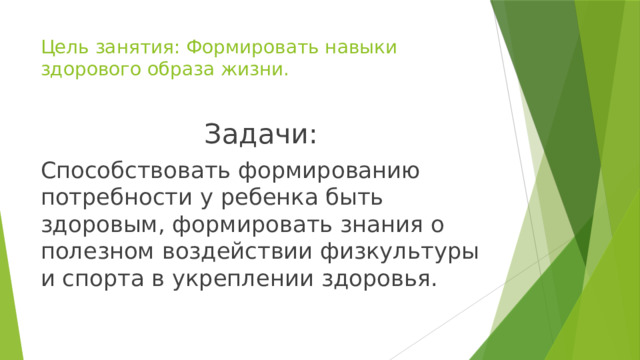 Цель занятия: Формировать навыки здорового образа жизни. Задачи: Способствовать формированию потребности у ребенка быть здоровым, формировать знания о полезном воздействии физкультуры и спорта в укреплении здоровья.