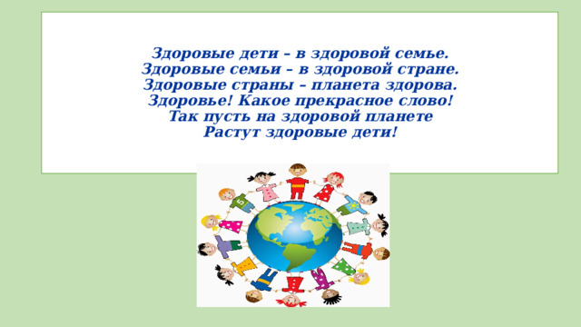 Здоровые дети – в здоровой семье.  Здоровые семьи – в здоровой стране.  Здоровые страны – планета здорова.  Здоровье! Какое прекрасное слово!  Так пусть на здоровой планете  Растут здоровые дети!