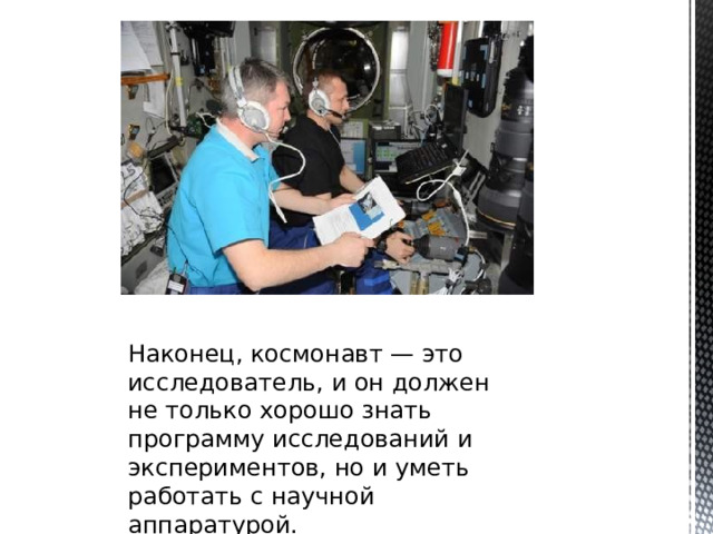 Наконец, космонавт — это исследователь, и он должен не только хорошо знать программу исследований и экспериментов, но и уметь работать с научной аппаратурой.