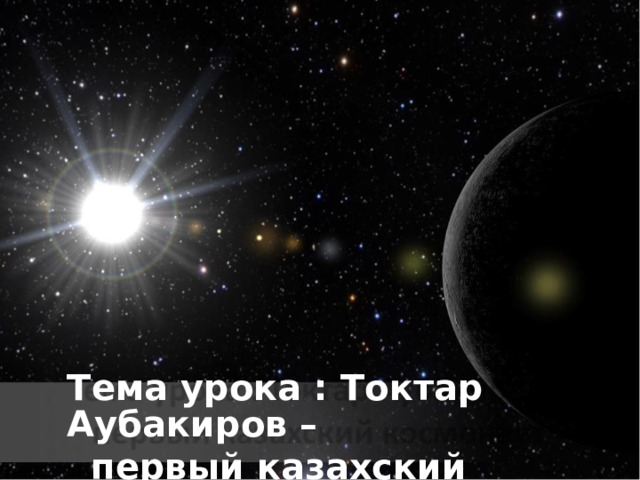 Тема урока : Токтар Аубакиров – первый казахский космонавт