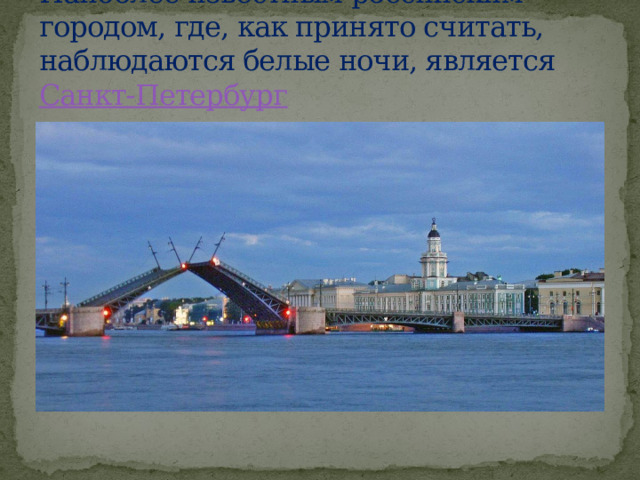 Наиболее известным российским городом, где, как принято считать, наблюдаются белые ночи, является  Санкт-Петербург