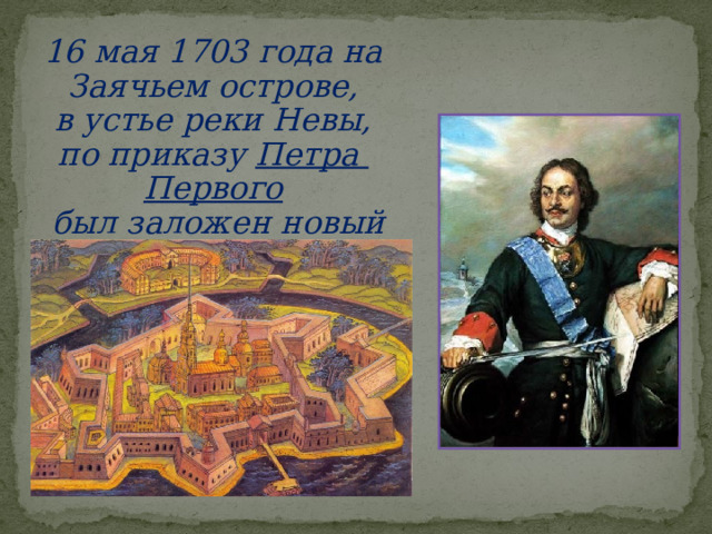 16 мая 1703 года на Заячьем острове, в устье реки Невы, по приказу Петра Первого  был заложен новый град.