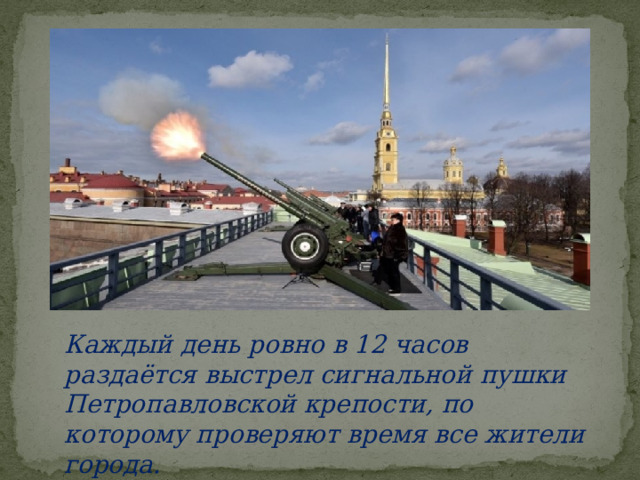Каждый день ровно в 12 часов раздаётся выстрел сигнальной пушки Петропавловской крепости, по которому проверяют время все жители города.