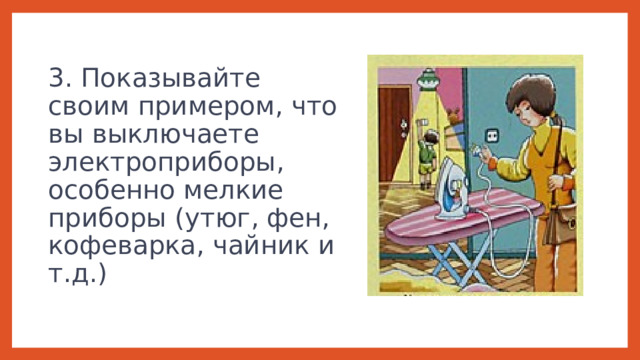 3. Показывайте своим примером, что вы выключаете электроприборы, особенно мелкие приборы (утюг, фен, кофеварка, чайник и т.д.) 