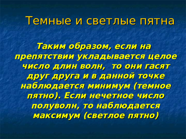 Темные и светлые пятна   Таким образом, если на препятствии укладывается целое число длин волн, то они гасят друг друга и в данной точке наблюдается минимум (темное пятно). Если нечетное число полуволн, то наблюдается максимум (светлое пятно)