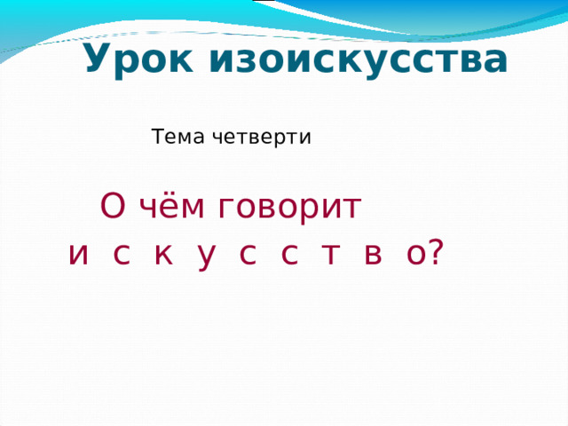 Урок изоискусства  Тема четверти  О чём говорит  и с к у с с т в о?