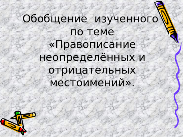 Обобщение изученного  по теме  «Правописание неопределённых и отрицательных местоимений».