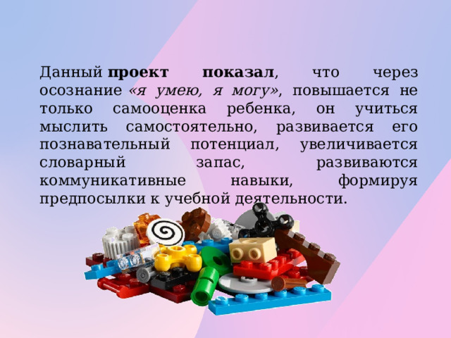 Данный  проект показал , что через осознание  «я умею, я могу» , повышается не только самооценка ребенка, он учиться мыслить самостоятельно, развивается его познавательный потенциал, увеличивается словарный запас, развиваются коммуникативные навыки, формируя предпосылки к учебной деятельности.