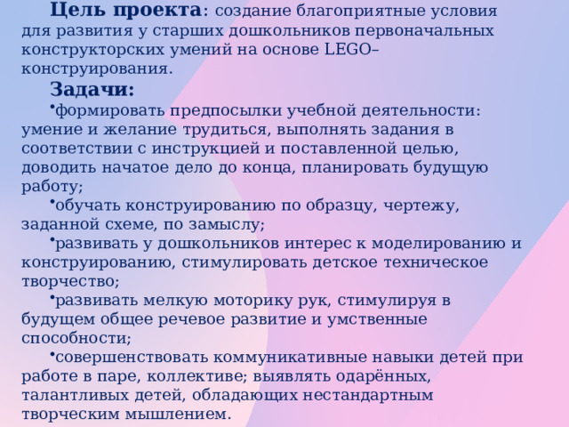 Цель проекта : создание благоприятные условия для развития у старших дошкольников первоначальных конструкторских умений на основе LEGO– конструирования. Задачи:  