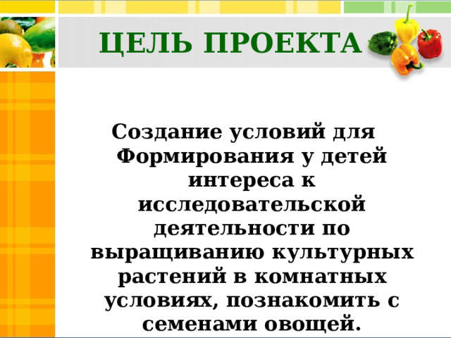 ЦЕЛЬ ПРОЕКТА Создание условий для Формирования у детей интереса к исследовательской деятельности по выращиванию культурных растений в комнатных условиях, познакомить с семенами овощей.