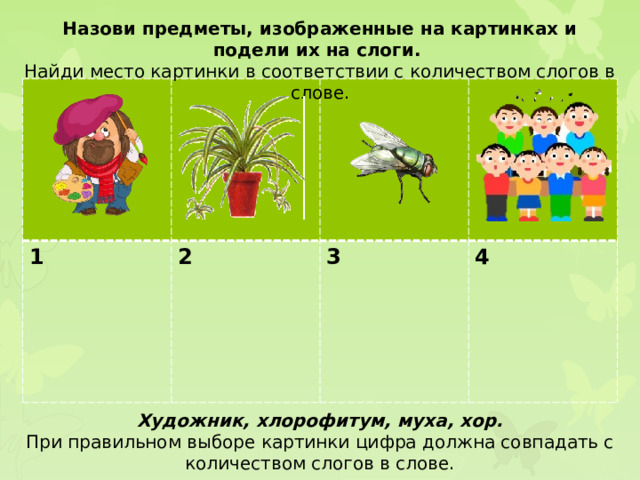 Назови предметы, изображенные на картинках и подели их на слоги. Найди место картинки в соответствии с количеством слогов в слове. 1 2  3  4 Художник, хлорофитум, муха, хор. При правильном выборе картинки цифра должна совпадать с количеством слогов в слове.