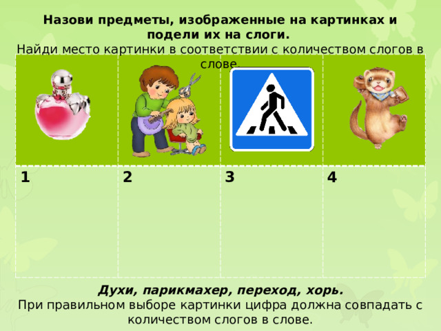 Назови предметы, изображенные на картинках и подели их на слоги. Найди место картинки в соответствии с количеством слогов в слове. 1 2  3  4 Духи, парикмахер, переход, хорь. При правильном выборе картинки цифра должна совпадать с количеством слогов в слове.