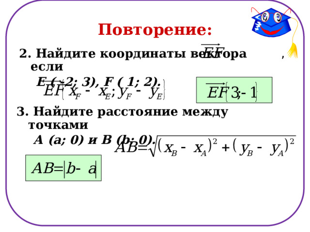 Повторение: 2. Найдите координаты вектора , если  Е ( -2; 3), F ( 1; 2).  3. Найдите расстояние между точками  А (а; 0) и В (b; 0).