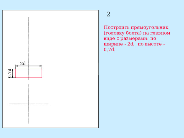 0,7d 2 Построить прямоугольник (головку болта) на главном виде с размерами: по ширине - 2d, по высоте - 0,7d. 2d