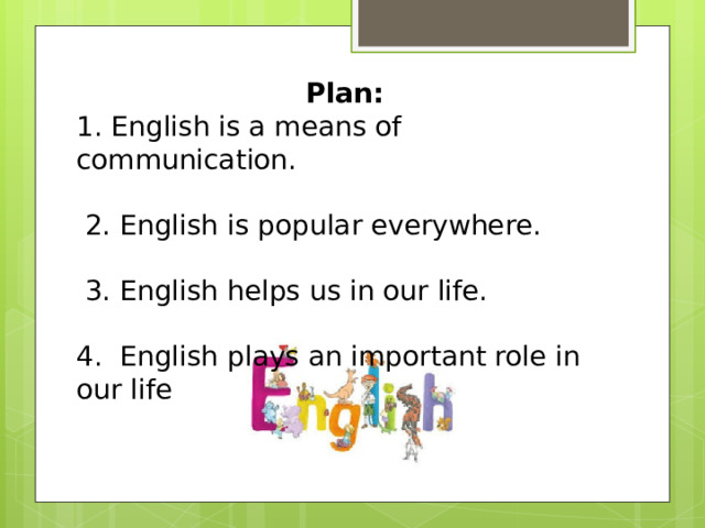 Plan: 1. English is a means of communication.  2. English is popular everywhere.  3. English helps us in our life. 4. English plays an important role in our life