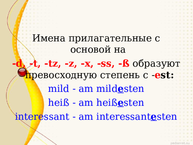 Имена прилагательные с основой на - d ,  - t ,  - tz ,  - z ,  - x ,  - ss ,  - ß  образуют превосходную степень с  - e st : mild - am mild e sten heiß - am heiß e sten interessant - am interessant e sten