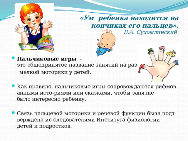 «Ум ребенка находится на кончиках его пальцев».  В.А. Сухомлинский   Пальчиковые игры   -это общепринятое название занятий на развитие   мелкой моторики у детей.