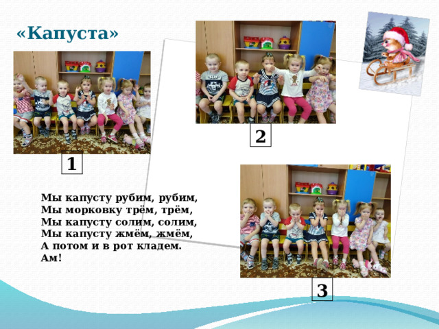 «Капуста» 2 1 Мы капусту рубим, рубим,   Мы морковку трём, трём,  Мы капусту солим, солим,  Мы капусту жмём, жмём,  А потом и в рот кладем. Ам!     3