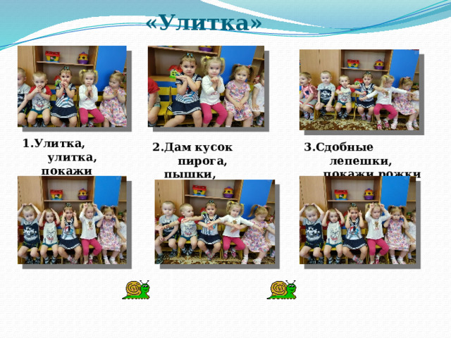 «Улитка»   1.Улитка, улитка,  покажи рога 3.Сдобные лепешки, 2.Дам кусок пирога,  покажи рожки  пышки, ватрушки