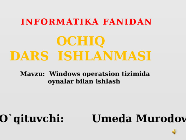 INFORMATIKA FANIDAN OCHIQ  DARS  ISHLANMASI  Mavzu: Windows operatsion tizimida oynalar bilan ishlash O`qituvchi:   Umeda Murodova.