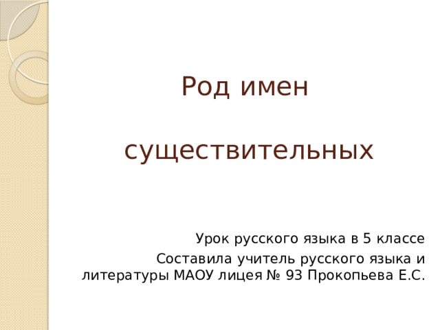 Род имен   существительных Урок русского языка в 5 классе Составила учитель русского языка и литературы МАОУ лицея № 93 Прокопьева Е.С.