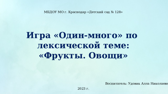 МБДОУ МО г. Краснодар «Детский сад № 128» Игра «Один-много» по лексической теме: «Фрукты. Овощи» Воспитатель: Удовик Алла Николаевна 2023 г.