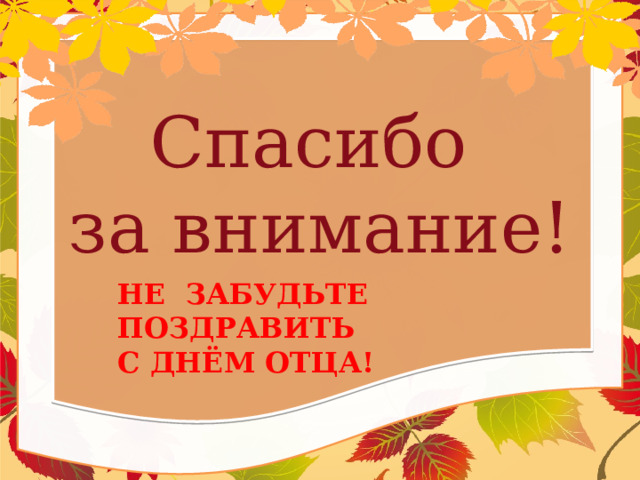 Спасибо  за внимание! НЕ ЗАБУДЬТЕ  ПОЗДРАВИТЬ  С ДНЁМ ОТЦА!