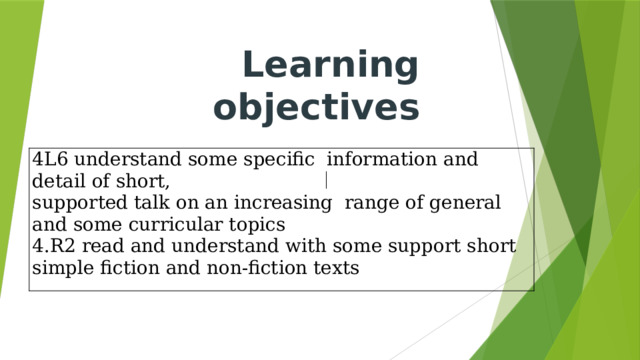 Learning objectives 4L6 understand some specific information and detail of short, supported talk on an increasing range of general and some curricular topics 4.R2 read and understand with some support short simple fiction and non-fiction texts