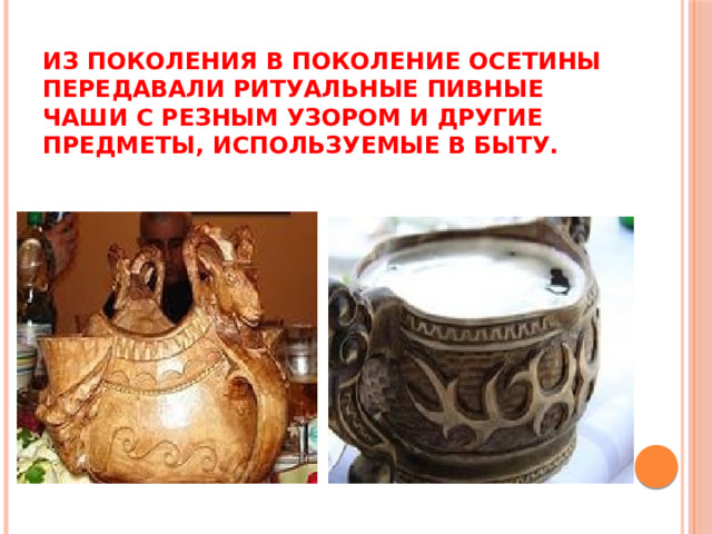 Из поколения в поколение осетины передавали ритуальные пивные чаши с резным узором и другие предметы, используемые в быту.