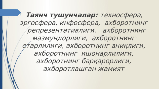 Таянч тушунчалар: техносфера, эргосфера, инфосфера, ахборотнинг  репрезентативлиги,  ахборотнинг мазмундорлиги, ахборотнинг етарлилиги, ахборотнинг аниқлиги, ахборотнинг ишонарлилиги, ахборотнинг барқарорлиги, ахборотлашган жамият