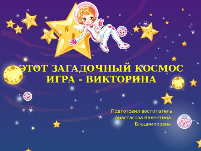 Этот загадочный космос  игра - викторина   Подготовил воспитатель Анастасова Валентина Владимировна .