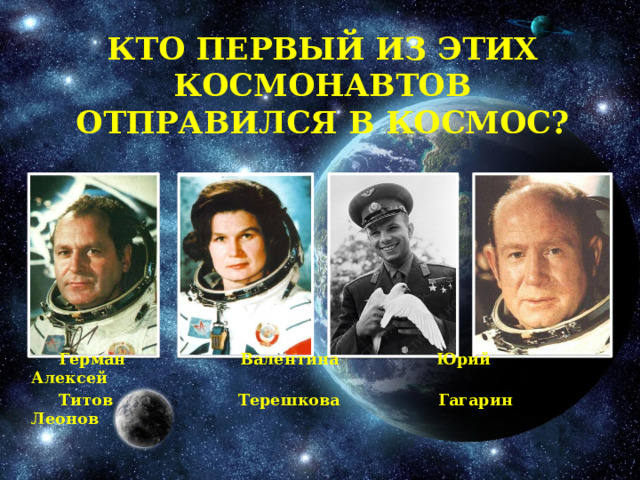 Кто первый из этих космонавтов отправился в космос?  Герман Валентина Юрий Алексей  Титов Терешкова Гагарин Леонов