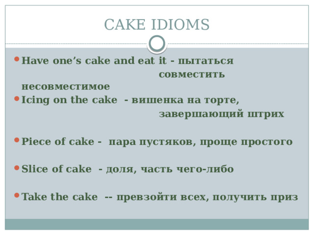 CAKE IDIOMS Have one’s cake and eat it - пытаться  совместить несовместимое Icing on the cake - вишенка на торте,  завершающий штрих  Piece of cake - пара пустяков, проще простого  Slice of cake - доля, часть чего-либо