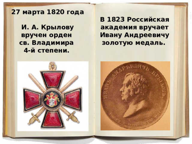 В 1823 Российская академия вручает Ивану Андреевичу золотую медаль.  27 марта 1820 года  И. А. Крылову вручен орден  св. Владимира  4-й степени.