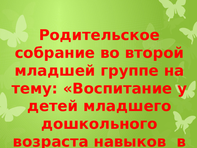 Родительское собрание во второй младшей группе на тему: «Воспитание у детей младшего дошкольного возраста навыков в самообслуживании»