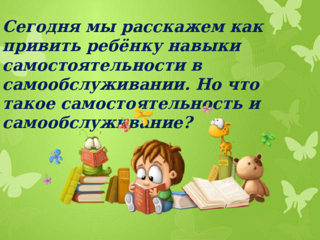 Сегодня мы расскажем как привить ребёнку навыки самостоятельности в самообслуживании. Но что такое самостоятельность и самообслуживание?