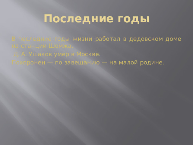 Последние годы В последние годы жизни работал в дедовском доме на станции Шомжа.  Д. А. Ушаков умер в Москве. Похоронен — по завещанию — на малой родине.