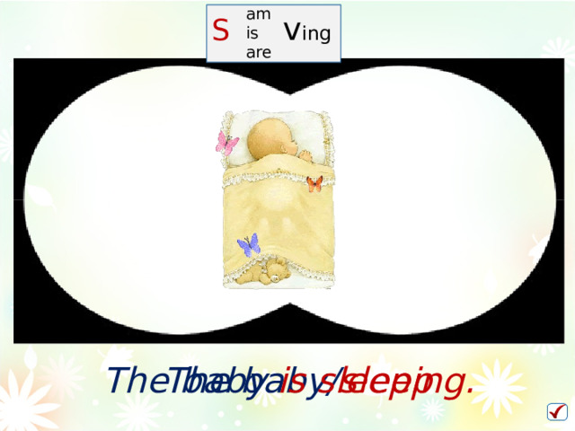 am is are S   v ing The baby/ sleep The  baby  is  sleeping.