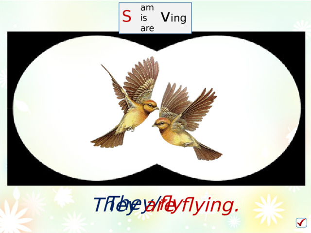 am is are S   v ing They/ fly They  are  flying .