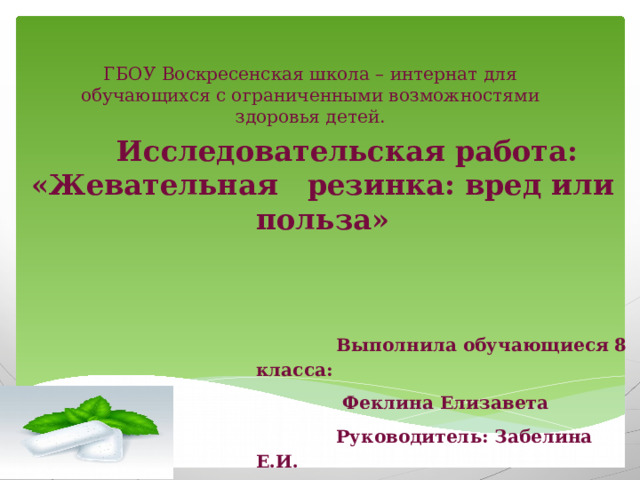 ГБОУ Воскресенская школа – интернат для обучающихся с ограниченными возможностями здоровья детей.     Исследовательская работа: «Жевательная резинка: вред или польза»      Выполнила обучающиеся 8 класса:  Феклина Елизавета  Руководитель: Забелина Е.И.