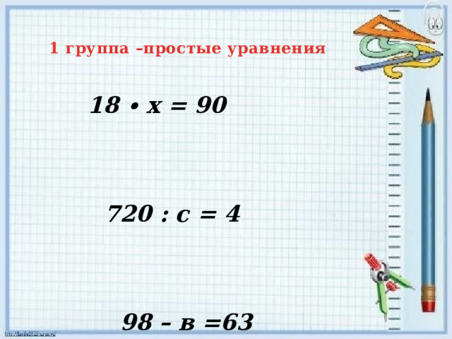 1 группа –простые уравнения    18 ∙ х = 90 720 : с = 4 98 – в =63 х:30= 9 у+100 = 4500 с – 72 = 65